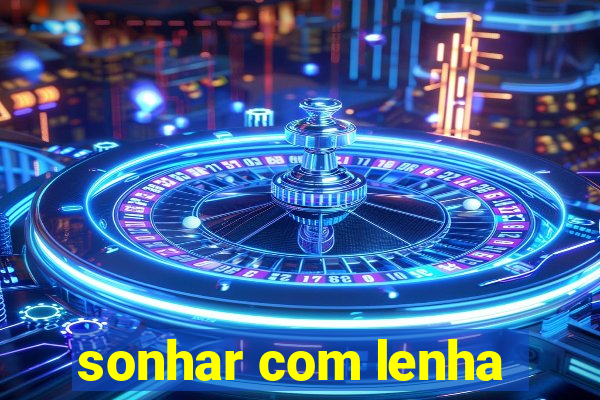 sonhar com lenha